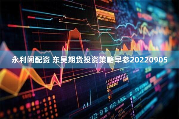 永利阁配资 东吴期货投资策略早参20220905