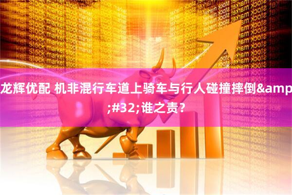 龙辉优配 机非混行车道上骑车与行人碰撞摔倒&#32;谁之责？