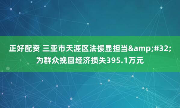 正好配资 三亚市天涯区法援显担当&#32;为群众挽回经济损失395.1万元