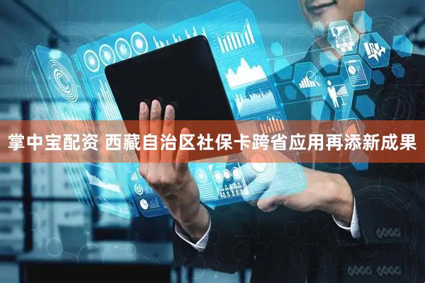 掌中宝配资 西藏自治区社保卡跨省应用再添新成果