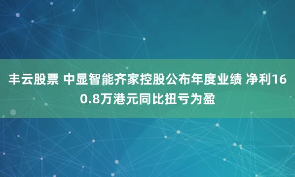 丰云股票 中显智能齐家控股公布年度业绩 净利160.8万港元同比扭亏为盈