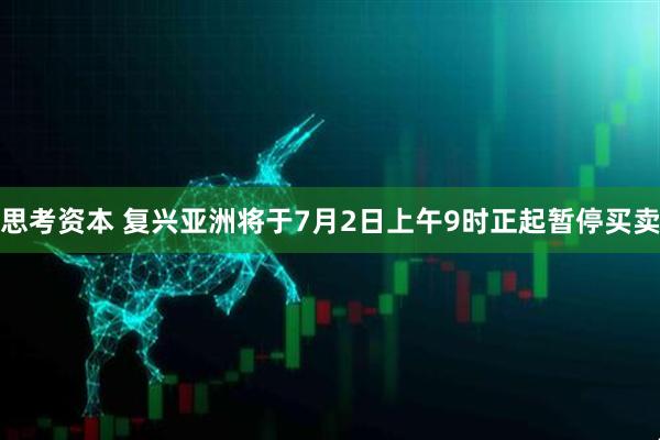 思考资本 复兴亚洲将于7月2日上午9时正起暂停买卖