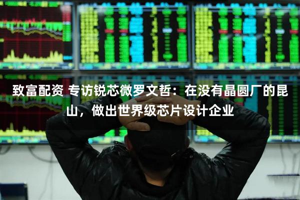 致富配资 专访锐芯微罗文哲：在没有晶圆厂的昆山，做出世界级芯片设计企业