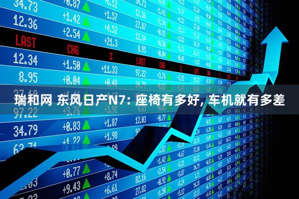 瑞和网 东风日产N7: 座椅有多好, 车机就有多差