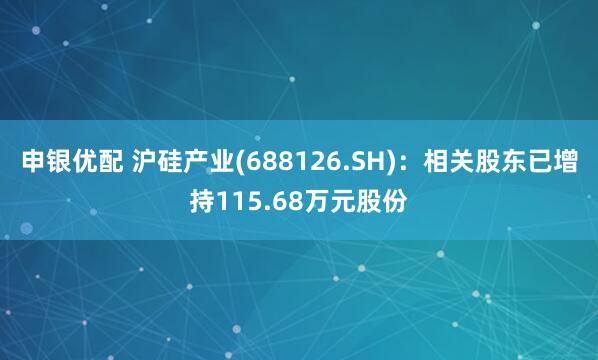 申银优配 沪硅产业(688126.SH)：相关股东已增持115.68万元股份