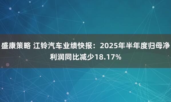 盛康策略 江铃汽车业绩快报：2025年半年度归母净利润同比减少18.17%