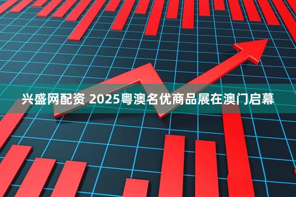 兴盛网配资 2025粤澳名优商品展在澳门启幕