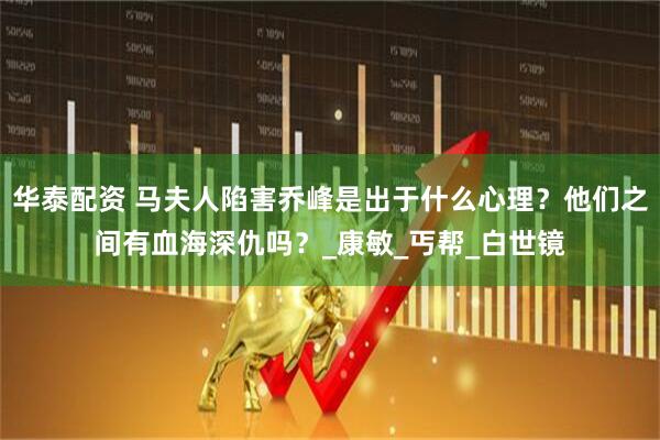 华泰配资 马夫人陷害乔峰是出于什么心理？他们之间有血海深仇吗？_康敏_丐帮_白世镜