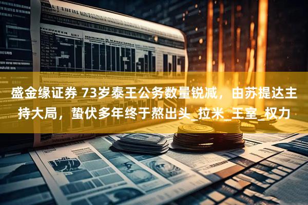 盛金缘证券 73岁泰王公务数量锐减，由苏提达主持大局，蛰伏多年终于熬出头_拉米_王室_权力