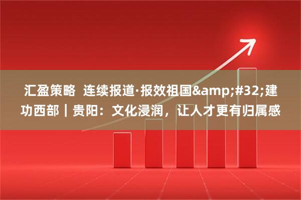 汇盈策略  连续报道·报效祖国&#32;建功西部｜贵阳：文化浸润，让人才更有归属感