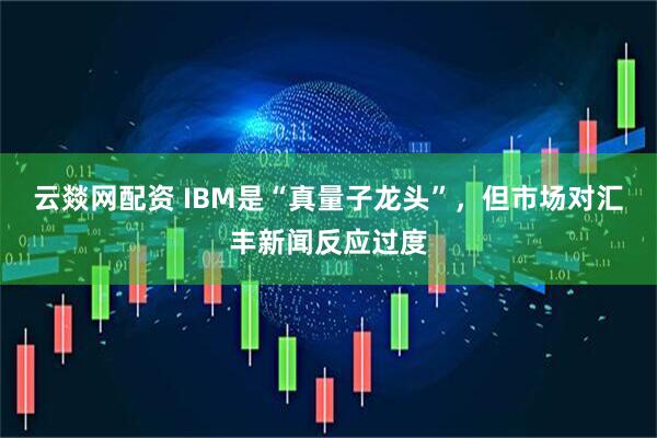 云燚网配资 IBM是“真量子龙头”，但市场对汇丰新闻反应过度