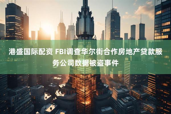 港盛国际配资 FBI调查华尔街合作房地产贷款服务公司数据被盗事件