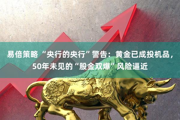 易倍策略 “央行的央行”警告：黄金已成投机品，50年未见的“股金双爆”风险逼近