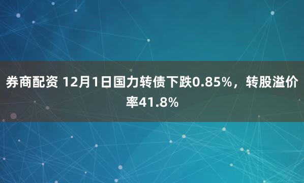 券商配资 12月1日国力转债下跌0.85%，转股溢价率41.8%