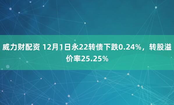 威力财配资 12月1日永22转债下跌0.24%，转股溢价率25.25%