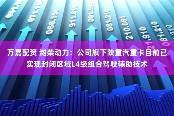 万嘉配资 潍柴动力：公司旗下陕重汽重卡目前已实现封闭区域L4级组合驾驶辅助技术