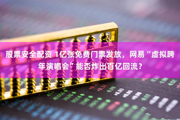 股票安全配资 1亿张免费门票发放，网易“虚拟跨年演唱会”能否炸出百亿回流？
