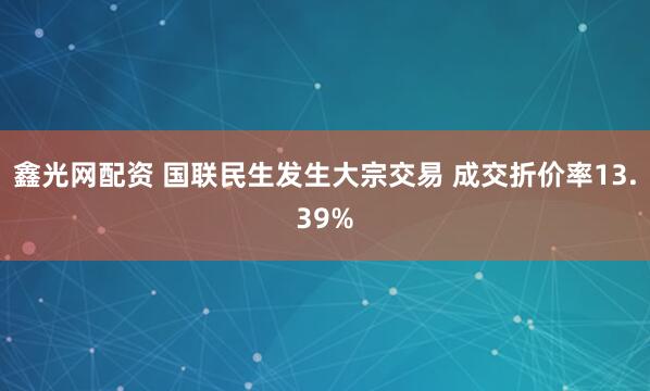 鑫光网配资 国联民生发生大宗交易 成交折价率13.39%