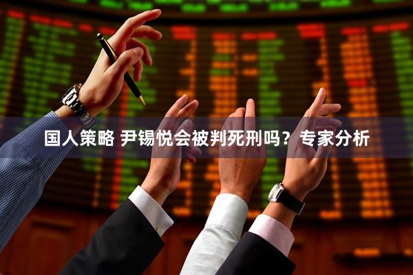 国人策略 尹锡悦会被判死刑吗？专家分析