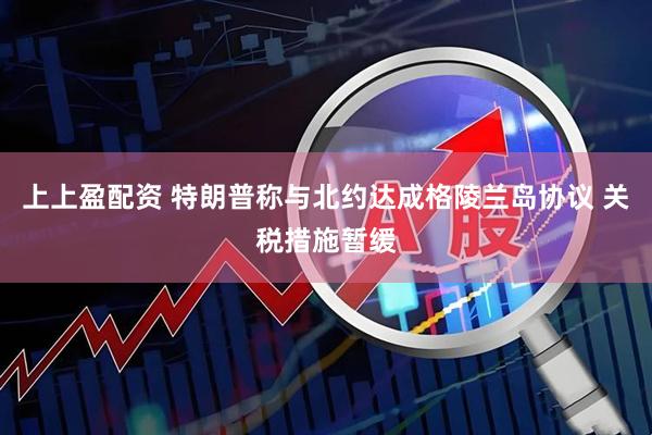 上上盈配资 特朗普称与北约达成格陵兰岛协议 关税措施暂缓