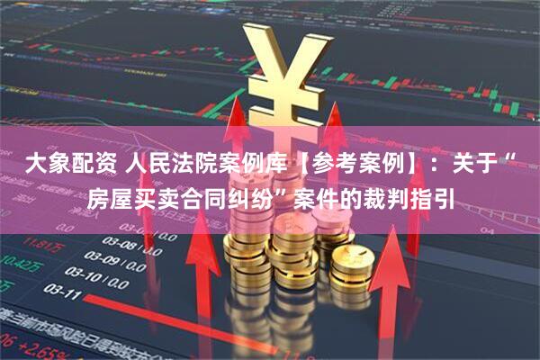 大象配资 人民法院案例库【参考案例】：关于“房屋买卖合同纠纷”案件的裁判指引