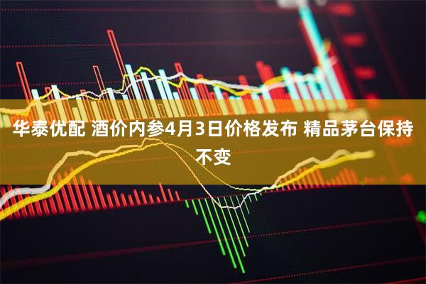 华泰优配 酒价内参4月3日价格发布 精品茅台保持不变