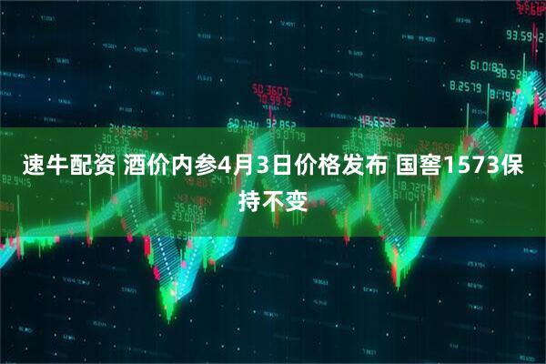 速牛配资 酒价内参4月3日价格发布 国窖1573保持不变