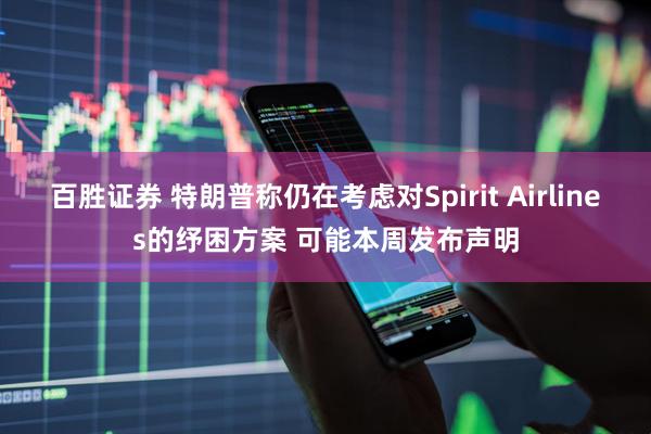 百胜证券 特朗普称仍在考虑对Spirit Airlines的纾困方案 可能本周发布声明