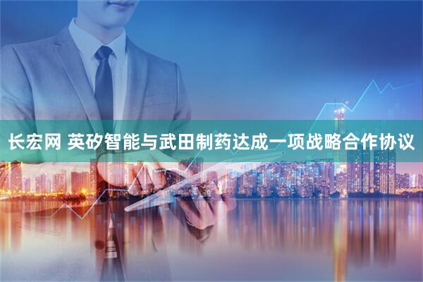 长宏网 英矽智能与武田制药达成一项战略合作协议