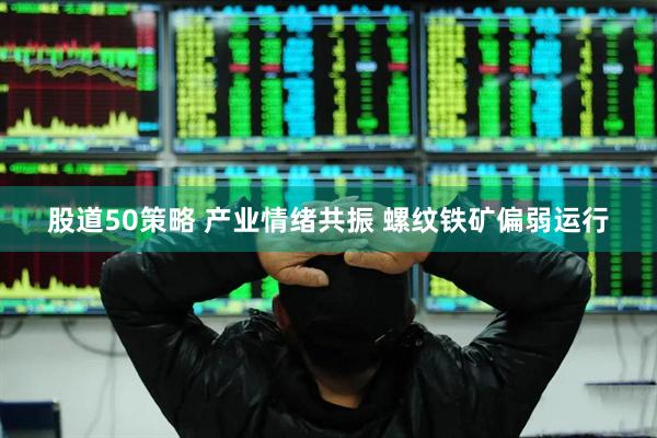 股道50策略 产业情绪共振 螺纹铁矿偏弱运行