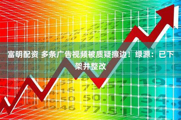 富明配资 多条广告视频被质疑擦边！绿源：已下架并整改