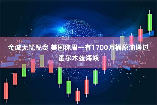 金诚无忧配资 美国称周一有1700万桶原油通过霍尔木兹海峡
