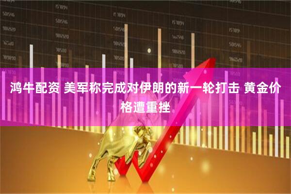 鸿牛配资 美军称完成对伊朗的新一轮打击 黄金价格遭重挫